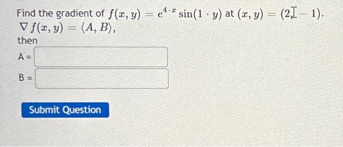 Find the gradient of \( f(x, y)=e^{4 \cdot x} \sin (1 \cdot y) \) at \( (x, y)=(2,-1) \). \( \nabla f(x, y)=\langle A, B\rang