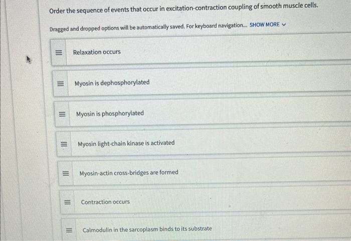 Order the sequence of events that occur in excitation-contraction coupling of smooth muscle cells.
Dragged and dropped option