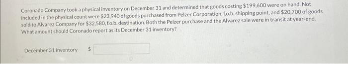 Coronado Company took a physical inventory on December 31 and determined that goods costing \( \$ 199,600 \) were on hand. No