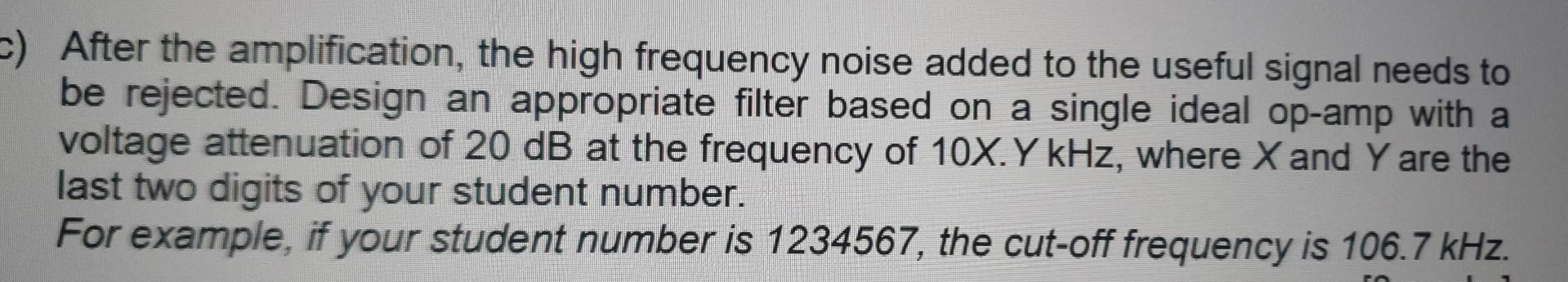 After the amplification, the high frequency noise added to the useful signal needs to be rejected. Design an appropriate filt