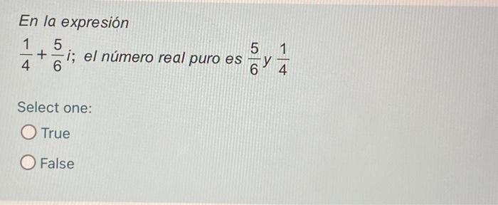 En la expresión \( \frac{1}{4}+\frac{5}{6} i \) el número real puro es \( \frac{5}{6} y \frac{1}{4} \) Select one: True Fals