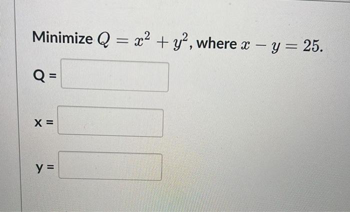 Minimize \( Q=x^{2}+y^{2} \), where \( x-y=25 \) \( Q= \) \[ x= \] \[ y= \]