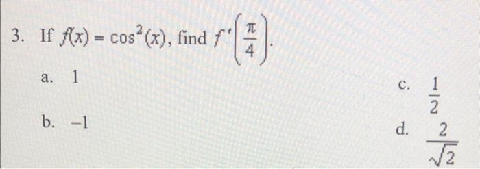 3. If \( f(x)=\cos ^{2}(x) \), find \( f^{\prime}\left(\frac{\pi}{4}\right) \). a. 1 c. \( \frac{1}{2} \) b. \( -1 \) d. \( \