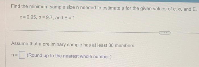 Find the minimum sample size \( n \) needed to estimate \( \mu \) for the given values of \( c, \sigma \), and \( E \).
\[
c=