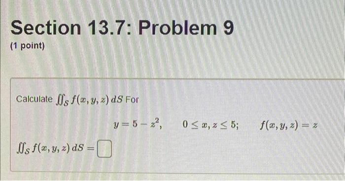 Section 13.7: Problem 9 (1 point) Calculate \( \iint_{\mathcal{S}} f(x, y, z) d S \) For \[ y=5-z^{2}, \quad 0 \leq x, z \leq