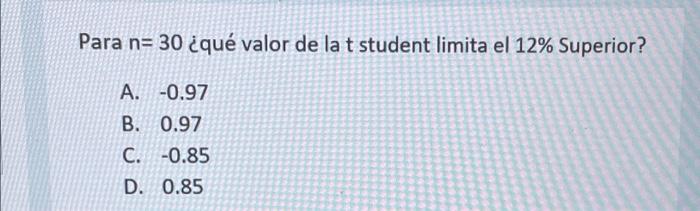 Para n= 30 ¿qué valor de la t student limita el 12% Superior? A. -0.97 B. 0.97 C. -0.85 D. 0.85