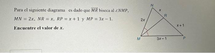 Para el siguiente diagrama es dado que \( \overrightarrow{M R} \) biseca al \( \angle N M P \), \[ M N=2 x, N R=x, R P=x+1 \t