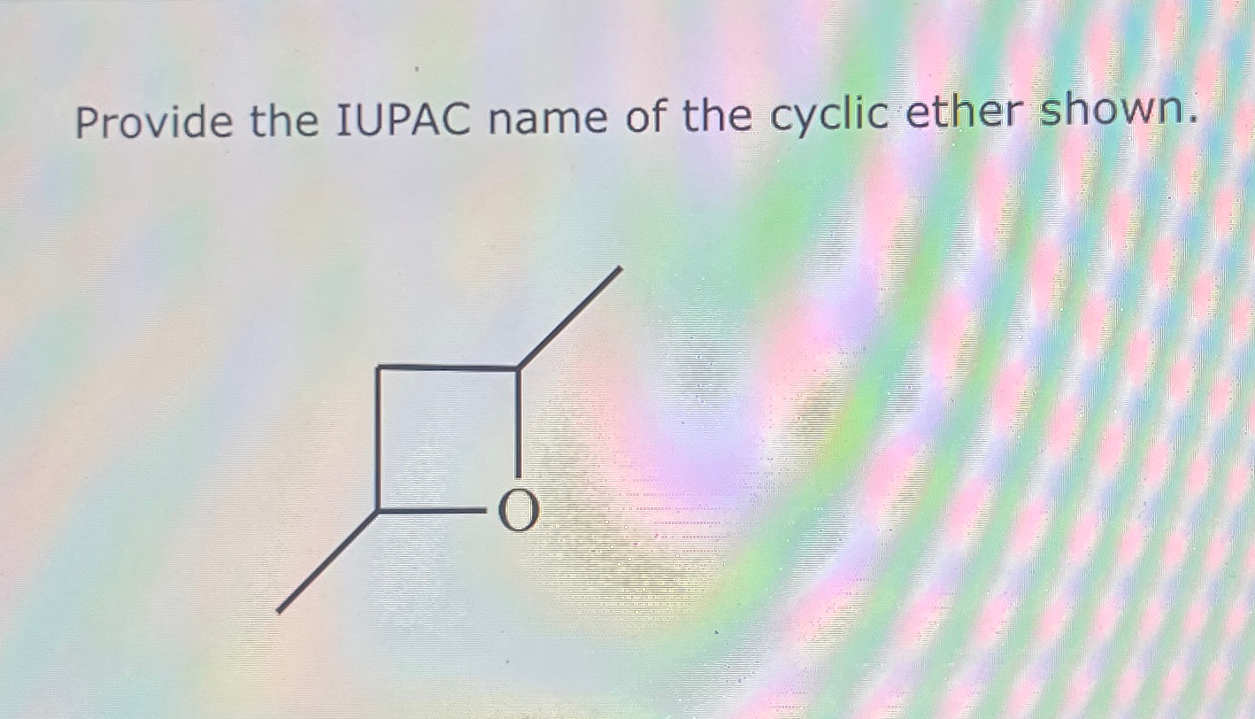 Solved Provide the IUPAC name of the cyclic ether shown. | Chegg.com