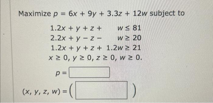 \( \begin{array}{l}p=6 x+9 y+3.3 z+12 \\ 1.2 x+y+z+\quad w \leq 81 \\ 2.2 x+y-z-\quad w \geq 20 \\ 1.2 x+y+z+1.2 w \geq 21 \\