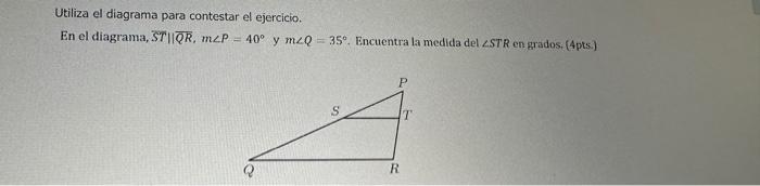 Utiliza el diagrama para contestar el ejercicio. En el diagrama, \( S T \| \overline{Q R}, m \angle P=40^{\circ} \) y \( m \a