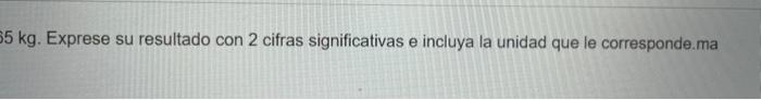 \( 5 \mathrm{~kg} \). Exprese su resultado con 2 cifras significativas e incluya la unidad que le corresponde.ma