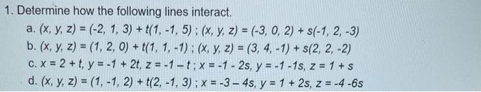 Determine how the following lines interact. a. \( (x, y, z)=(-2,1,3)+t(1,-1,5) ;(x, y, z)=(-3,0,2)+s(-1,2,-3) \) b. \( (x, y,