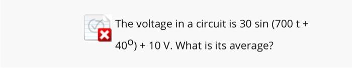 The voltage in a circuit is \( 30 \sin (700 \mathrm{t}+ \) \( \left.40^{\circ}\right)+10 \mathrm{~V} . \) What is its average
