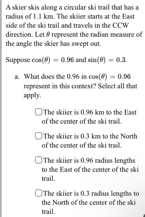 A skier skis along a circular ski trail that has a radius of \( 1.1 \mathrm{~km} \). The skiier starts at the East side of th