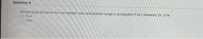 Question 8 Percent body fat norms for non-athletic men and women range is acceptable if ità s between 26 -31% True False