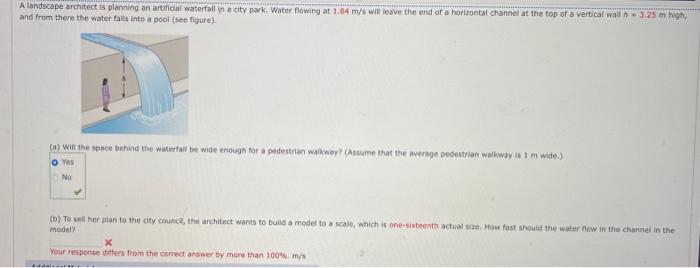 Wandscape architect is planning in artifical waterfall in a city park. Water flowing at \( 1.84 \mathrm{~m} / \mathrm{s} \) w