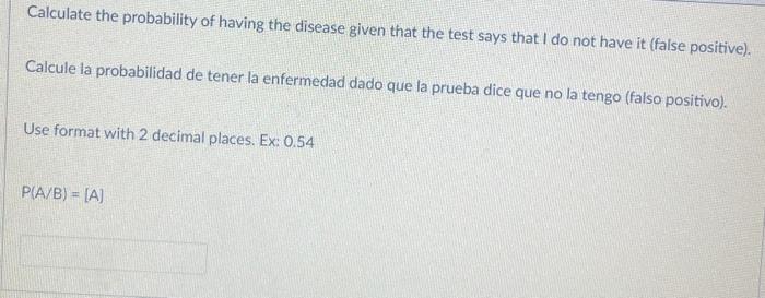 Calculate the probability of having the disease given that the test says that I do not have it (false positive). Calcule la p