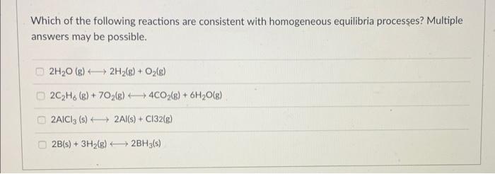 Which of the following reactions are consistent with homogeneous equilibria processes? Multiple
answers may be possible.
2H2O