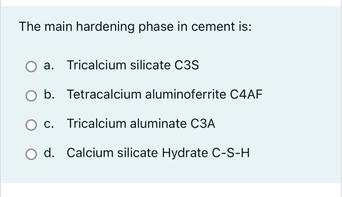 The main hardening phase in cement is:
a. Tricalcium silicate C3S
b. Tetracalcium aluminoferrite C4AF
c. Tricalcium aluminate