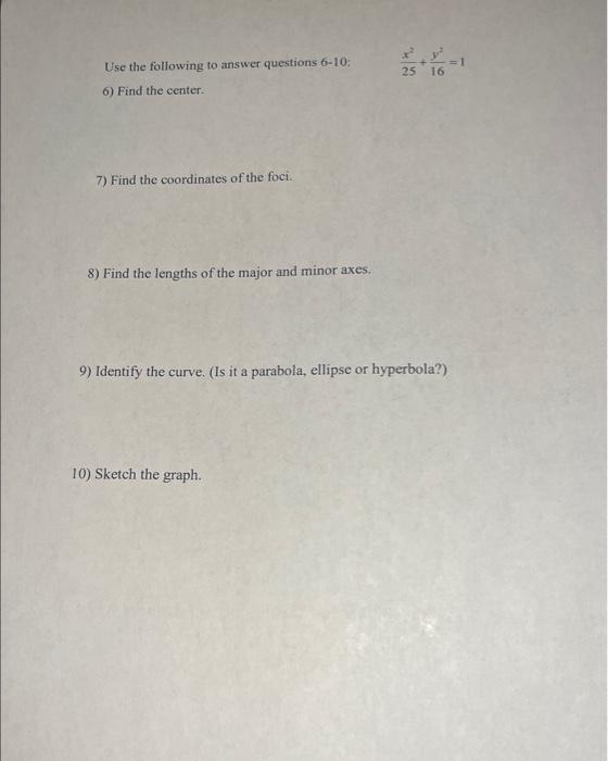Use the following to answer questions 6-10: \( \quad \frac{x^{2}}{25}+\frac{y^{2}}{16}=1 \)
6) Find the center-
7) Find the c