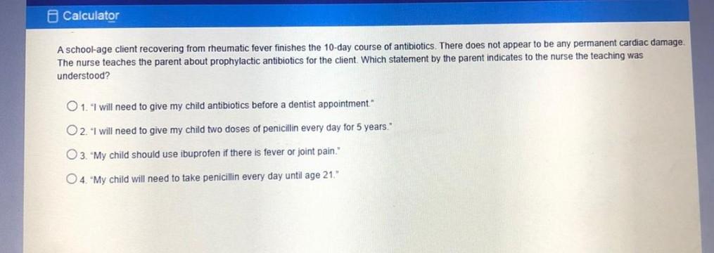 o Calculator A school-age client recovering from theumatic fever finishes the 10-day course of antibiotics. There does not ap