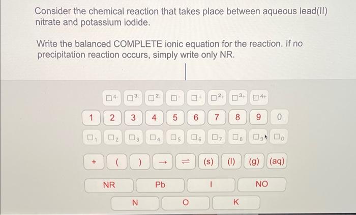 Consider the chemical reaction that takes place between aqueous lead(II)
nitrate and potassium iodide.
Write the balanced COM