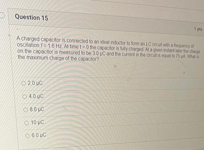 Question 15
A charged capacitor is connected to an ideal inductor to form an LC circuit with a frequency of
oscillation f= 1.