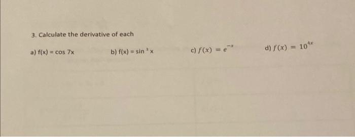 3. Calculate the derivative of each
a) \( f(x)=\cos 7 x \)
b) \( f(x)=\sin ^{3} x \)
c) \( f(x)=e^{-x} \)
d) \( f(x)=10^{4 x}