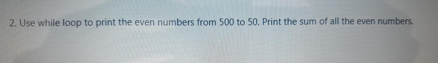 Solved 2. Use while loop to print the even numbers from 500 | Chegg.com