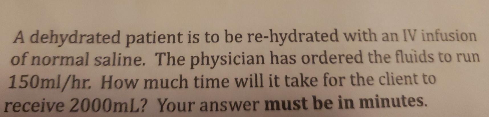 A dehydrated patient is to be re-hydrated with an IV infusion of normal saline. The physician has ordered the fluids to run 1