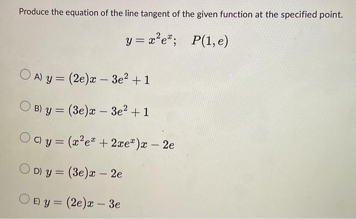 Produce the equation of the line tangent of the given function at the specified point. \[ y=x^{2} e^{x} ; \quad P(1, e) \] A)