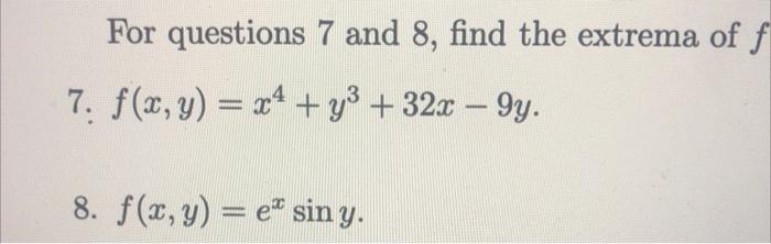 For questions 7 and 8 , find the extrema of 7. \( f(x, y)=x^{4}+y^{3}+32 x-9 y \). 8. \( f(x, y)=e^{x} \sin y \).