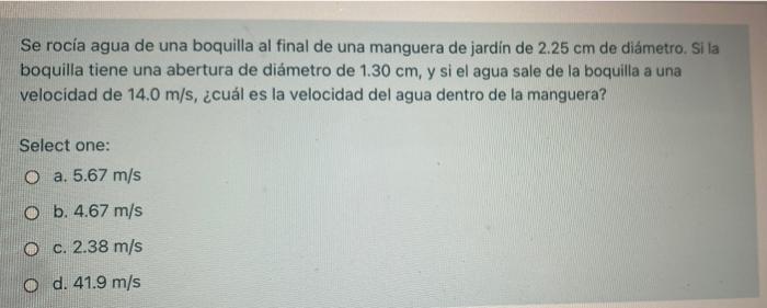 Se rocía agua de una boquilla al final de una manguera de jardin de 2.25 cm de diámetro. Si la boquilla tiene una abertura de