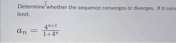 Determine whether the sequence converges or diverges. If it con limit. \[ a_{n}=\frac{4^{n+1}}{1+4^{n}} \]