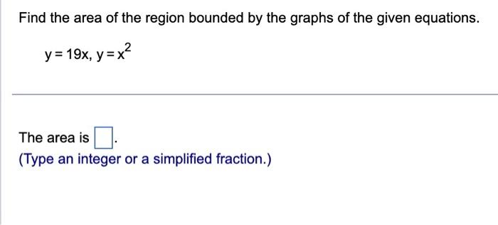 Find the area of the region bounded by the graphs of the given equations.
\[
y=19 x, y=x^{2}
\]
The area is
(Type an integer 