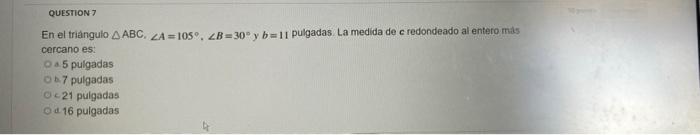 QUESTION 7 En el triángulo ABC. ZA=105°, ZB=30° y b=11 pulgadas. La medida de c redondeado al entero más cercano es: Oa5 pulg