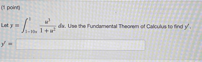 Let \( y=\int_{1-10 x}^{1} \frac{u^{3}}{1+u^{2}} d u \). Use the Fundamental Theorem of Calculus to find \( y^{\prime} \).