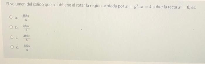 El volumen del sólido que se obtiene al rotar la región acotada por z = y², z = 4 sobre la recta z = 6, es: a. O b. OC O d. 3