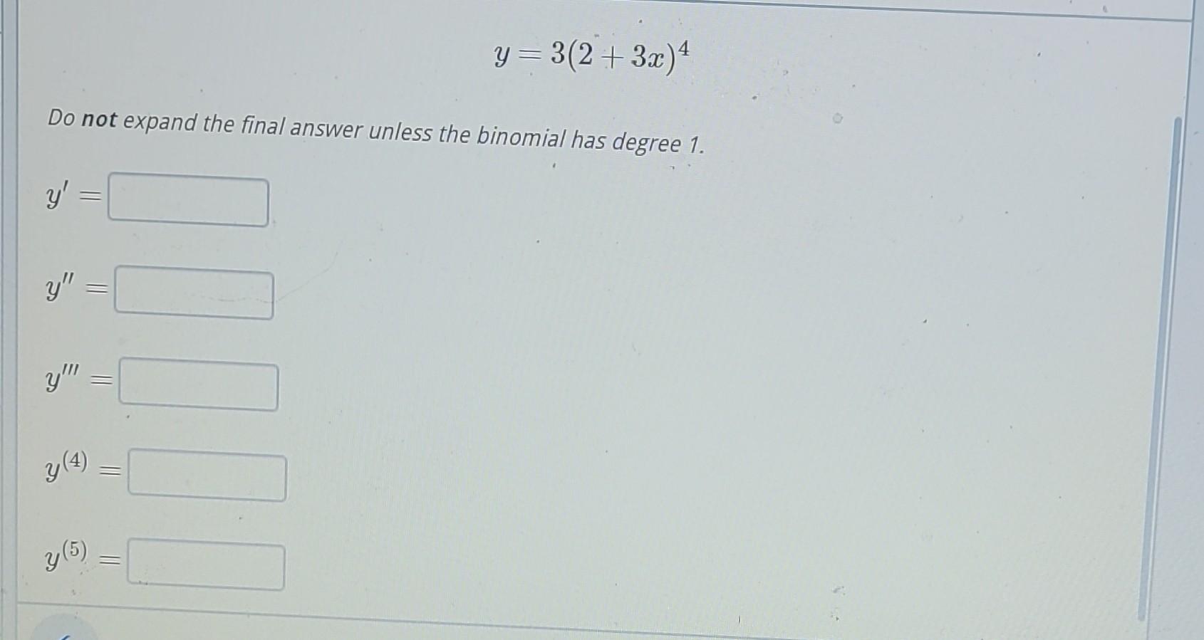 \[ y=3(2+3 x)^{4} \] Do not expand the final answer unless the binomial has degree 1. \[ \begin{array}{l} y^{\prime}= \\ y^{