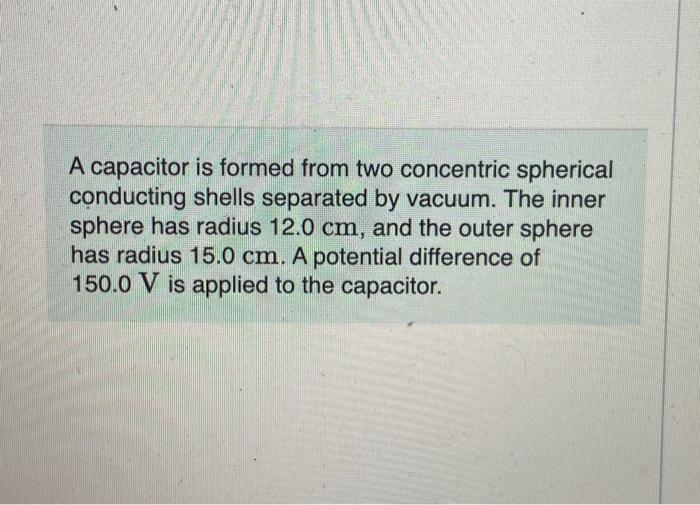 A capacitor is formed from two concentric spherical conducting shells separated by vacuum. The inner sphere has radius \( 12.