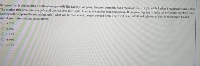 Simpson Inc, is considering a vertical merger with The Lachey Company. Simpson currently has a required return of \( 9 \% \),
