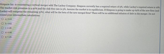 Simpson Inc, is considering a vertical merger with The Lachey Company. Simpson currently has a required return of \( 9 \% \),