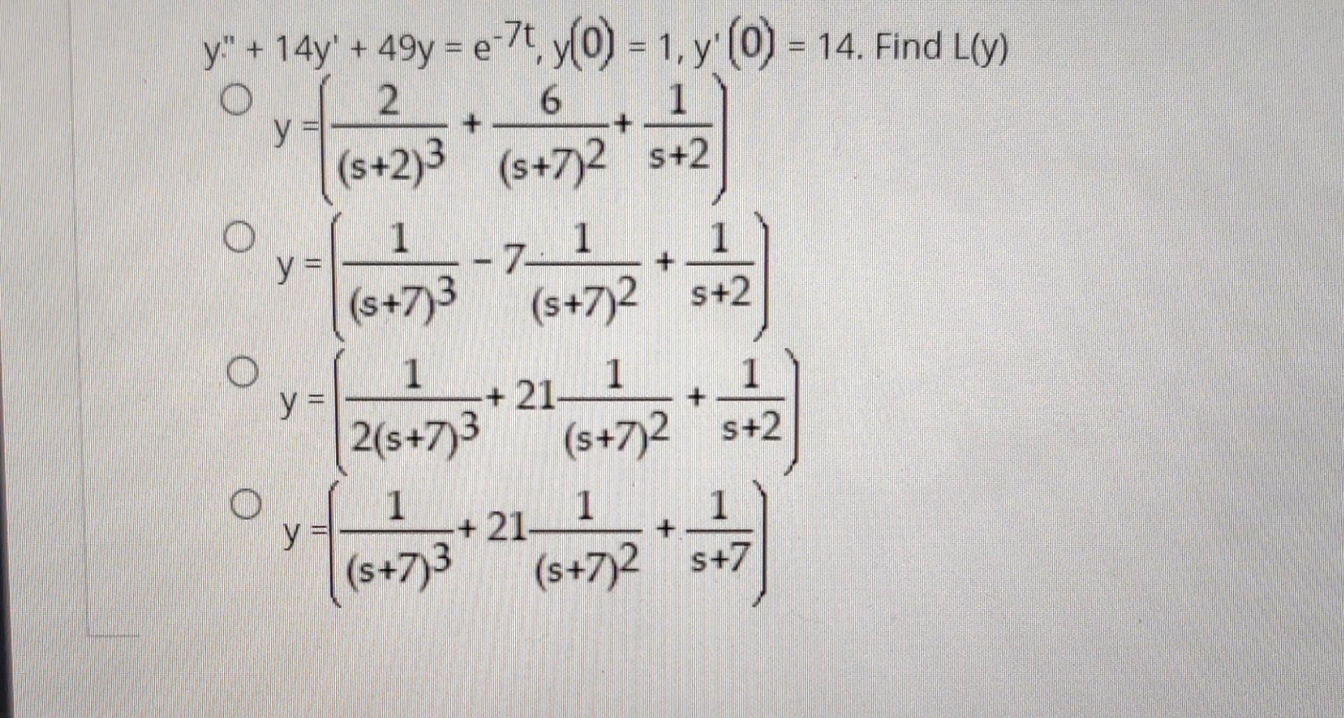 \( \begin{array}{l}y^{\prime \prime \prime}+14 y^{\prime}+49 y=e^{-7 t}, y(0)=1, y^{\prime}(0)=14 . \text { Find } L(y) \\ y=