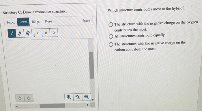 Structure C: Draw a resonance structure.
Which structure contributes most to the hybrid?
The structure with the negative char