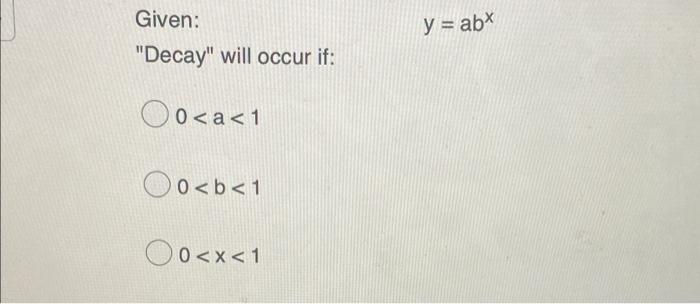 Given: y = abx Decay will occur if: 0<a<1 Oo<b< 1 O 0< 0<x< 1