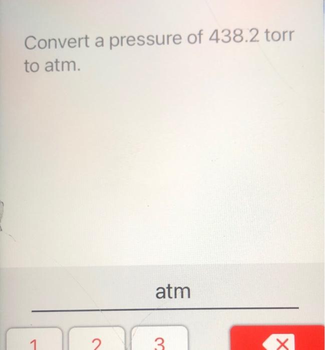 Solved Convert a pressure of 438.2 torr to atm. atm 3 IX Х x | Chegg.com