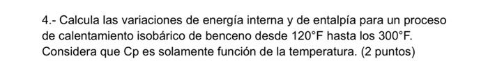 4.- Calcula las variaciones de energía interna y de entalpia para un proceso de calentamiento isobárico de benceno desde \( 1