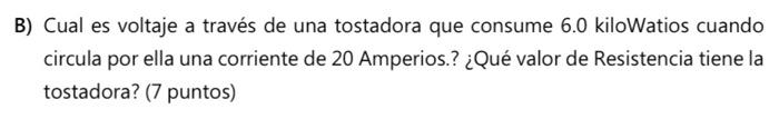 B) Cual es voltaje a través de una tostadora que consume \( 6.0 \) kiloWatios cuando circula por ella una corriente de 20 Amp