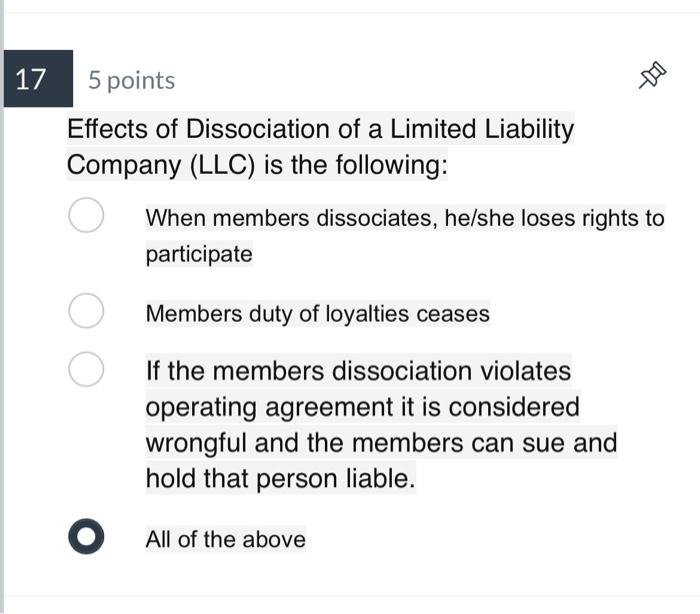 5 points
Effects of Dissociation of a Limited Liability Company (LLC) is the following:
When members dissociates, he/she lose