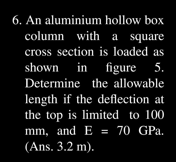 6. An aluminium hollow box column with a square cross section is loaded as shown in figure 5. Determine the allowable length
